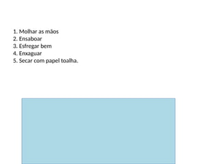 Lavagem correta das mãos
1. Molhar as mãos
2. Ensaboar
3. Esfregar bem
4. Enxaguar
5. Secar com papel toalha.
 