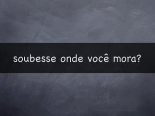 soubesse onde você mora?
 
