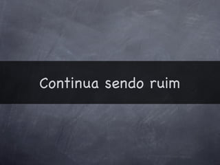 Continua sendo ruim
 