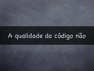 A qualidade do código não
 