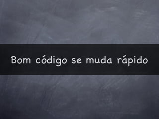 Bom código se muda rápido
 
