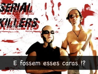 E fossem esses caras !?
 