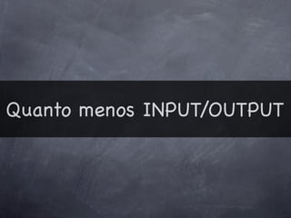 Quanto menos INPUT/OUTPUT
 