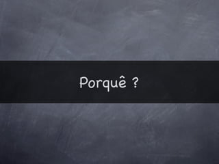 Porquê ?
 
