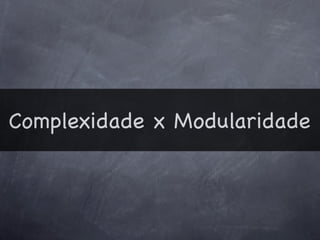 Complexidade x Modularidade
 