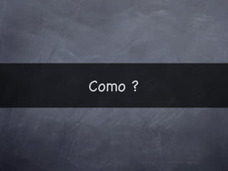 Como ?
 
