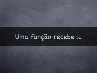 Uma função recebe ...
 