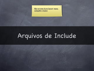 Não ser vem só pra layout: menu,
     cabeçalho e banco




Arquivos de Include
 