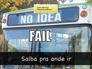- Tenha objetivos
     - Mensurar melhoras




Saiba pra onde ir
 