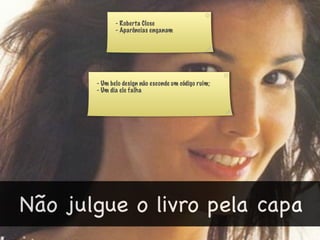 - Roberta Close
              - Aparências enganam




       - Um belo design não esconde um código ruim;
       - Um dia ele falha




Não julgue o livro pela capa
 