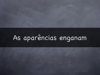 As aparências enganam
 