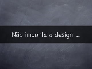 Não importa o design ...
 