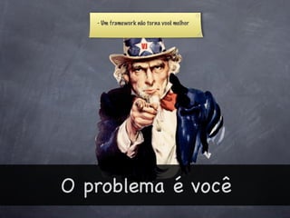 - Um framework não torna você melhor




O problema é você
 