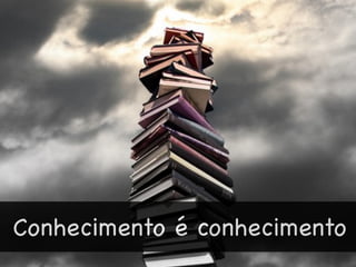Conhecimento é conhecimento
 