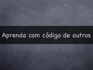 Aprenda com código de outros
 