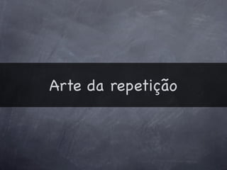 Arte da repetição
 