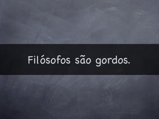 Filósofos são gordos.
 