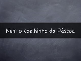 Nem o coelhinho da Páscoa
 