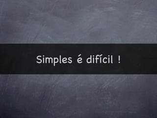 Simples é difícil !
 