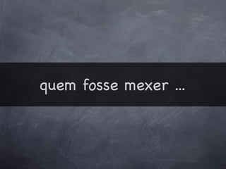 quem fosse mexer ...
 
