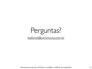 Perguntas?
           lbalbinot@commcorp.com.br




Boas práticas para peering no PTTMetro - Luís Balbinot - GTER 30 - São Leopoldo, RS   31
 