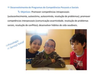 Desenvolvimento de Programas de Competências Pessoais e Sociais
 Objetivos: Promover competências intrapessoais
(autoconhecimento, autoestima, autocontrolo, resolução de problemas); promover
competências interpessoais (comunicação-assertividade, resolução de problemas
sociais, resolução de conflitos); desenvolver hábitos de vida saudáveis.
 