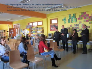 - Sessão para pais “Violência na família Vs violência na escola”
Participação da PSP de Peniche, Centro de Saúde de Peniche, CPCJ de Peniche e
Associação de Pais do Agrupamento de Escolas D. Luís de Ataíde
 