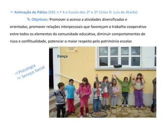  Animação de Pátios (EB1 n.º 4 e Escola dos 2º e 3º Ciclos D. Luís de Ataíde)
 Objetivos: Promover o acesso a atividades diversificadas e
orientadas, promover relações interpessoais que favoreçam o trabalho cooperativo
entre todos os elementos da comunidade educativa, diminuir comportamentos de
risco e conflitualidade, potenciar o maior respeito pelo património escolar.
Dança
 