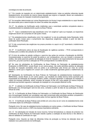 cronológica da data de protocolo.
§ 1° Por ocasião da inspeção em um determinado estabelecimento, todas as petições referentes àquele
estabelecimento, de produtos de mesma classe daquele que originou a inspeção, devem ser analisadas e
incluídas no escopo da inspeção inicialmente programada.
§ 2° As exceções determinadas por outras Regulamentos da Anvisa à regra estabelecida no caput deverão
ser observadas para a determinação da ordem de análise das petições.
Art. 6º As petições de Certificação serão indeferidas caso a autoridade sanitária competente ateste a
insatisfatoriedade do estabelecimento quanto às Boas Práticas.
Art. 7º Caso o estabelecimento seja classificado como “em exigência” após sua inspeção, as respectivas
exigências devem ser cumpridas em até quatro meses.
§ 1° Os esta elecimentos classificados como “em exigência” no ato da u lica o desta Resolução, terão
prazo de quatro meses para o cumprimento das respectivas exigências, contado a partir da data de
publicação desta Resolução.
§ 2° O não cumprimento das exigências nos prazos previstos no caput e no §1º acarretará o indeferimento
das petições.
Art. 8º O recolhimento prévio da taxa de fiscalização de vigilância sanitária – TFVS correspondente é
condição para a análise das petições de Certificação.
§1º O início da análise da petição configura o exercício das ações de controle e fiscalização da ANVISA,
consubstanciadas no exercício do poder de polícia e, por consequência, uma vez iniciado o processo de
análise, não serão passíveis pedidos de alteração do local de inspeção e de reaproveitamento de taxa para
outros fins, por já ter ocorrido à utilização da TFVS correspondente na análise técnica.
§2º No caso de solicitações de Certificações de Boas Práticas de Fabricação de estabelecimentos
localizados no MERCOSUL, exceto Brasil, ou em outros países, não serão admitidos pedidos de alteração
de datas de inspeção acordadas entre as partes e já confirmadas pela Anvisa por meio de correio
eletrônico, sendo que a negativa em cumprir com a data inicialmente agendada gerará o indeferimento da
petição.
§3º Solicitações de Certificações de Boas Práticas de Fabricação de estabelecimentos localizados no
MERCOSUL, exceto Brasil, ou em outros países, cujo resultado da análise técnica tenha apontado pela
necessidade da realização da inspeção sanitária, podem, enquanto aguardam a realização da inspeção, a
critério da empresa solicitante, serem trocadas de posição na fila com outra petição da mesma empresa
solicitante que também aguarda a realização de inspeção em uma posição diferente na fila.
Art. 9º A validade da Certificação de Boas Práticas de Fabricação e da Certificação de Boas Práticas de
Distribuição e/ou Armazenagem será de dois anos, contados a partir da data de sua publicação no Diário
Oficial da União.
Art. 10 A Certificação de Boas Práticas de Fabricação e a Certificação de Boas Práticas de Distribuição
e/ou Armazenagem poderão ser canceladas caso seja comprovado pela autoridade sanitária competente o
não cumprimento dos requisitos preconizados pelas normas vigentes de Boas Práticas.
Art. 11 O Certificado de Boas Práticas será emitido em uma única via em nome do estabelecimento onde
a atividade objeto da certificação é realizada.
Parágrafo único. No caso de estabelecimentos localizados em outros países, o Certificado de Boas Práticas
mencionará a razão social e o CNPJ da empresa importadora solicitante.
Art. 12 As solicitações de inclusão de novos insumos, formas farmacêuticas ou classes de produtos nos
Certificados de Boas Práticas de Fabricação estarão sujeitas a avaliação da área técnica e não alteram a
data de validade do Certificado em vigor.
Parágrafo único. Quando se tratar de diferentes linhas de produção ou formas de obtenção deve ser
realizado novo peticionamento de Certificação.
 