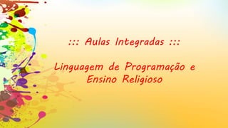 ::: Aulas Integradas :::
Linguagem de Programação e
Ensino Religioso
 