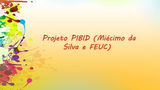 Projeto PIBID (Miécimo da
Silva e FEUC)
 