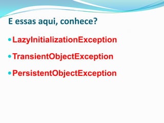 E essas aqui, conhece?
 LazyInitializationException

 TransientObjectException

 PersistentObjectException
 