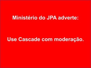 Ministério do JPA adverte:



Use Cascade com moderação.
 