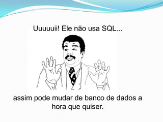 Uuuuuii! Ele não usa SQL...




assim pode mudar de banco de dados a
           hora que quiser.
 