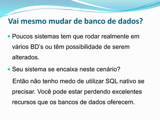 Vai mesmo mudar de banco de dados?
 Poucos sistemas tem que rodar realmente em
 vários BD’s ou têm possibilidade de serem
 alterados.
 Seu sistema se encaixa neste cenário?

 Então não tenho medo de utilizar SQL nativo se
 precisar. Você pode estar perdendo excelentes
 recursos que os bancos de dados oferecem.
 