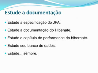 Estude a documentação
 Estude a especificação do JPA.

 Estude a documentação do Hibenate.

 Estude o capítulo de performance do hibernate.

 Estude seu banco de dados.

 Estude... sempre.
 