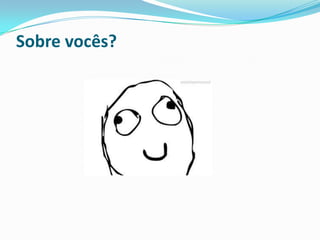 Sobre vocês?
 