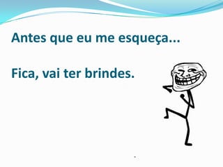 Antes que eu me esqueça...

Fica, vai ter brindes.
 