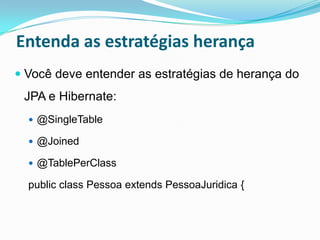 Entenda as estratégias herança
 Você deve entender as estratégias de herança do
 JPA e Hibernate:
   @SingleTable

   @Joined

   @TablePerClass

  public class Pessoa extends PessoaJuridica {
 