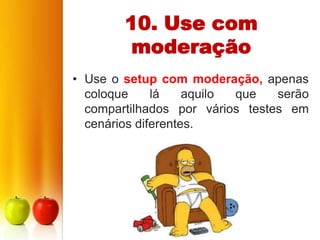 10. Use com
        moderação
• Use o setup com moderação, apenas
  coloque     lá    aquilo que   serão
  compartilhados por vários testes em
  cenários diferentes.
 