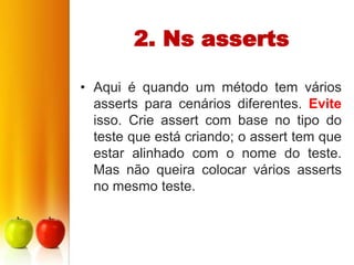 2. Ns asserts

• Aqui é quando um método tem vários
  asserts para cenários diferentes. Evite
  isso. Crie assert com base no tipo do
  teste que está criando; o assert tem que
  estar alinhado com o nome do teste.
  Mas não queira colocar vários asserts
  no mesmo teste.
 
