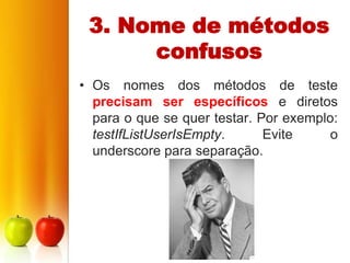 3. Nome de métodos
      confusos
• Os nomes dos métodos de teste
  precisam ser específicos e diretos
  para o que se quer testar. Por exemplo:
  testIfListUserIsEmpty.      Evite     o
  underscore para separação.
 