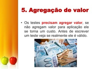 5. Agregação de valor

• Os testes precisam agregar valor, se
  não agregam valor para aplicação ele
  se torna um custo. Antes de escrever
  um teste veja se realmente ele é válido.
 