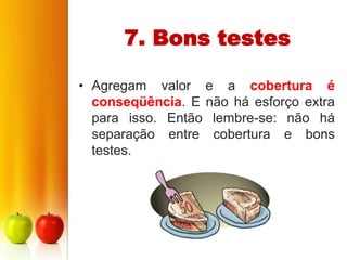 7. Bons testes

• Agregam valor e a cobertura é
  conseqüência. E não há esforço extra
  para isso. Então lembre-se: não há
  separação entre cobertura e bons
  testes.
 