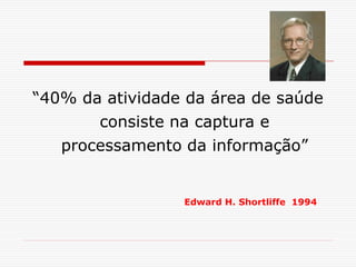 “40% da atividade da área de saúde
consiste na captura e
processamento da informação”
Edward H. Shortliffe 1994
 