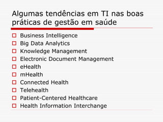 Algumas tendências em TI nas boas
práticas de gestão em saúde
 Business Intelligence
 Big Data Analytics
 Knowledge Management
 Electronic Document Management
 eHealth
 mHealth
 Connected Health
 Telehealth
 Patient-Centered Healthcare
 Health Information Interchange
 