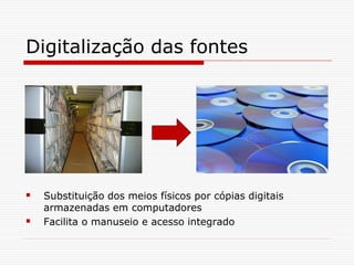 Digitalização das fontes
 Substituição dos meios físicos por cópias digitais
armazenadas em computadores
 Facilita o manuseio e acesso integrado
 