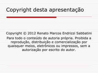 Copyright desta apresentação
Copyright © 2012 Renato Marcos Endrizzi Sabbatini
Para todo o conteúdo de autoria própria. Proibida a
reprodução, distribuição e comercialização por
quaisquer meios, eletrônicos ou impressos, sem a
autorização por escrito do autor.
 