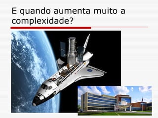 E quando aumenta muito a
complexidade?
 