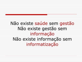 Não existe saúde sem gestão
Não existe gestão sem
informação
Não existe informação sem
informatização
 